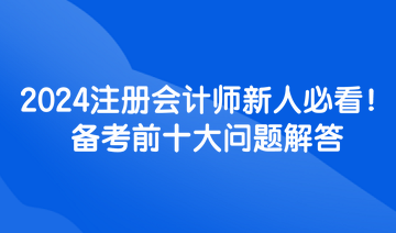 2024注冊會計(jì)師新人必看！備考前十大問題解答