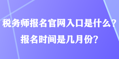 稅務(wù)師報名官網(wǎng)入口是什么？報名時間是幾月份？