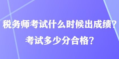 稅務(wù)師考試什么時候出成績？考試多少分合格？