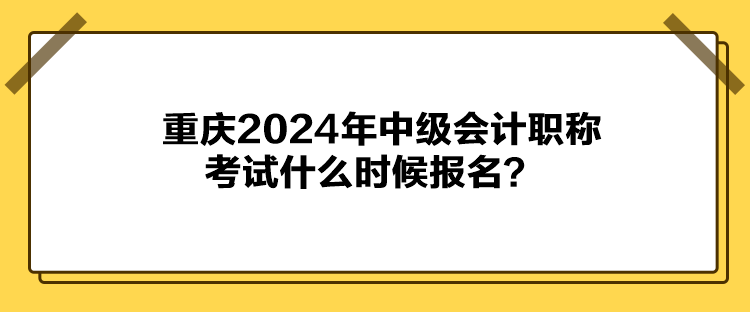 重慶2024年中級會計職稱考試什么時候報名？