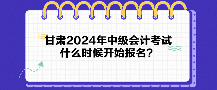 甘肅2024年中級(jí)會(huì)計(jì)考試什么時(shí)候開(kāi)始報(bào)名？