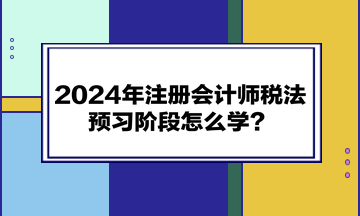 2024年注冊(cè)會(huì)計(jì)師《稅法》預(yù)習(xí)階段怎么學(xué)？