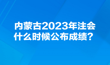 內(nèi)蒙古2023年注會(huì)什么時(shí)候公布成績(jī)？