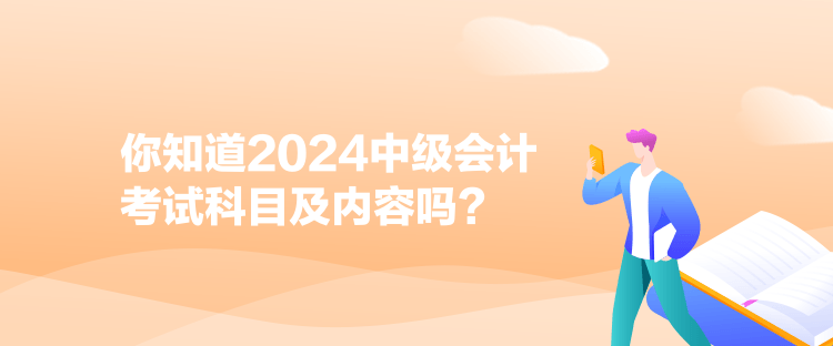 你知道2024中級(jí)會(huì)計(jì)考試科目及內(nèi)容嗎？