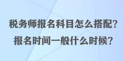 稅務(wù)師報(bào)名科目怎么搭配？報(bào)名時(shí)間一般什么時(shí)候？