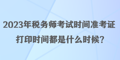 2023年稅務(wù)師考試時間準(zhǔn)考證打印時間都是什么時候？