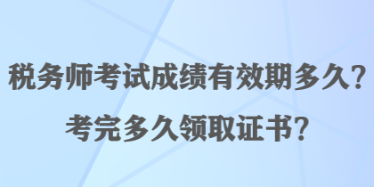 稅務(wù)師考試成績有效期多久？考完多久領(lǐng)取證書？