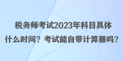 稅務(wù)師考試2023年科目具體什么時間？考試能自帶計算器嗎？