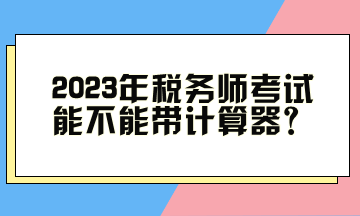 2023年稅務(wù)師考試能不能帶計(jì)算器？