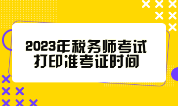 2023年稅務(wù)師考試打印準(zhǔn)考證時(shí)間