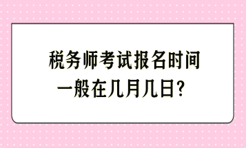 稅務(wù)師考試報(bào)名時(shí)間一般在幾月幾日？