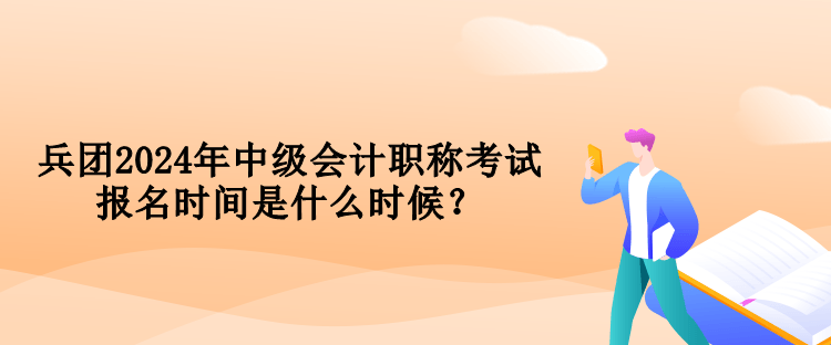 兵團2024年中級會計職稱考試報名時間是什么時候？