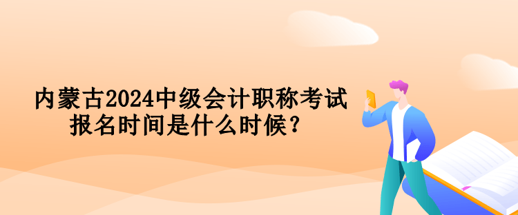 內(nèi)蒙古2024中級會計職稱考試報名時間是什么時候？