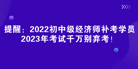 提醒：2022初中級經(jīng)濟(jì)師補(bǔ)考學(xué)員 2023年考試千萬別棄考！