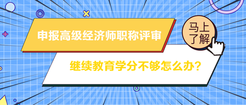 申報(bào)高級經(jīng)濟(jì)師職稱評審 繼續(xù)教育學(xué)分不夠怎么辦？