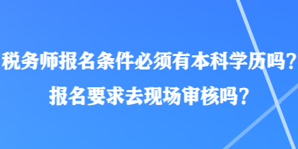 稅務(wù)師報名條件必須有本科學(xué)歷嗎？報名要求去現(xiàn)場審核嗎？