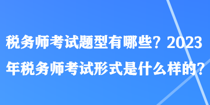 稅務(wù)師考試題型有哪些？2023年稅務(wù)師考試形式是什么樣的？