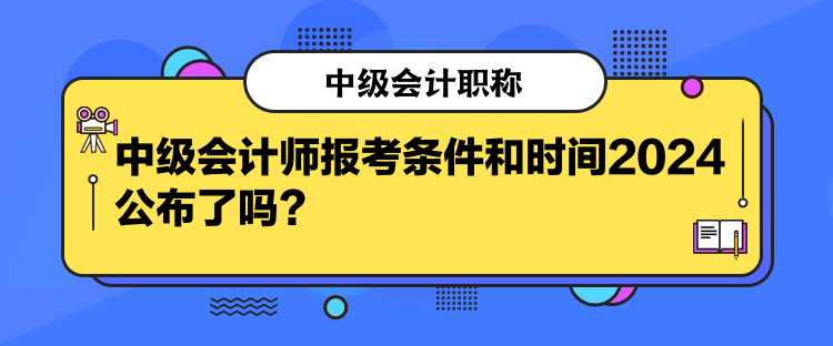 中級會計師報考條件和時間2024公布了嗎？