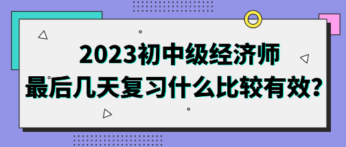 2023初中級經(jīng)濟(jì)師最后幾天復(fù)習(xí)什么比較有效？