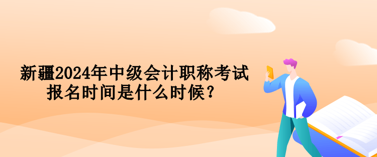 新疆2024年中級會計職稱考試報名時間是什么時候？