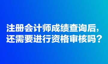 注冊(cè)會(huì)計(jì)師成績(jī)查詢后，還需要進(jìn)行資格審核嗎？