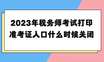 2023年稅務師考試打印準考證入口什么時候關閉？