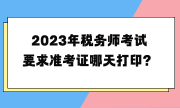 2023年稅務(wù)師考試要求準(zhǔn)考證哪天打印？