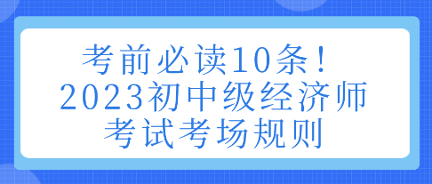 考前必讀10條！2023初中級(jí)經(jīng)濟(jì)師考試考場(chǎng)規(guī)則