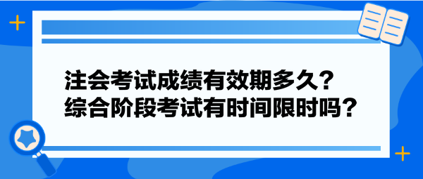 注會(huì)考試成績(jī)有效期多久？綜合階段考試有時(shí)間限時(shí)嗎？