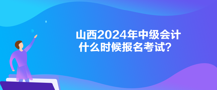 山西2024年中級會計什么時候報名考試？