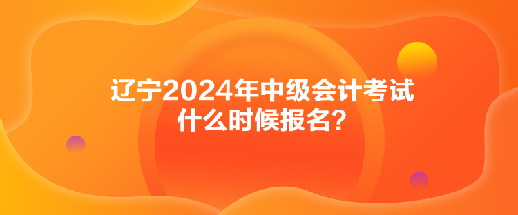 遼寧2024年中級(jí)會(huì)計(jì)考試什么時(shí)候報(bào)名？