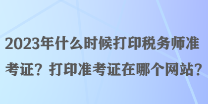 2023年什么時候打印稅務(wù)師準考證？打印準考證在哪個網(wǎng)站？