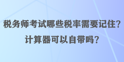 稅務(wù)師考試哪些稅率需要記??？計算器可以自帶嗎？