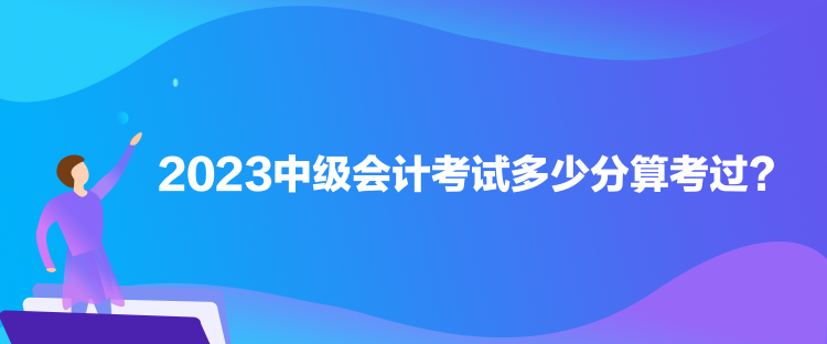 2023中級(jí)會(huì)計(jì)考試多少分算考過？