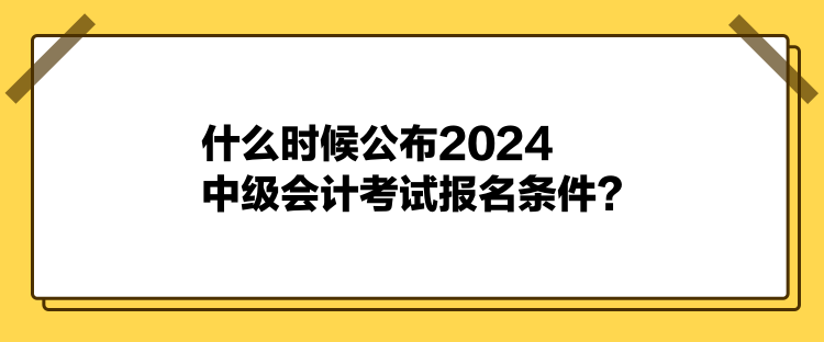 什么時(shí)候公布2024中級(jí)會(huì)計(jì)考試報(bào)名條件？