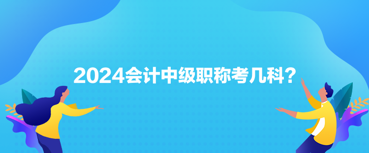 2024會(huì)計(jì)中級(jí)職稱(chēng)考幾科？