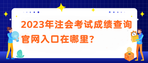 2023年注會(huì)考試成績查詢官網(wǎng)入口在哪里？