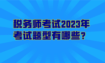 稅務(wù)師考試2023年考試題型有哪些？