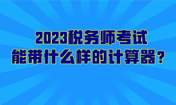 2023稅務(wù)師考試能帶什么樣的計算器？