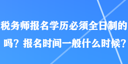 稅務(wù)師報(bào)名學(xué)歷必須全日制的嗎？報(bào)名時(shí)間一般什么時(shí)候？