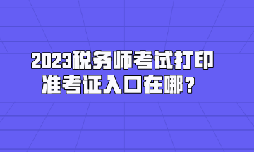 2023稅務(wù)師考試打印準(zhǔn)考證入口在哪？