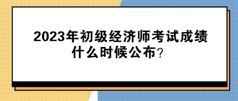 2023年初級經(jīng)濟師考試成績什么時候公布？