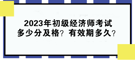 2023年初級(jí)經(jīng)濟(jì)師考試多少分及格？有效期多久？