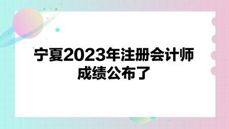 寧夏2023年注冊會計(jì)師成績公布了