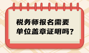 稅務(wù)師報(bào)名需要單位蓋章證明嗎？