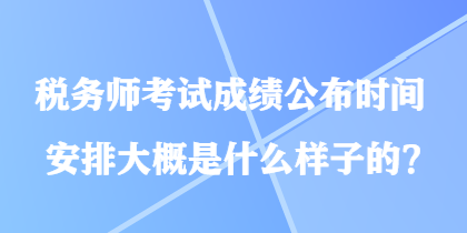 稅務(wù)師考試成績公布時(shí)間安排大概是什么樣子的？