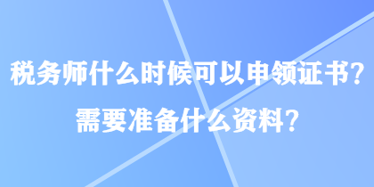 稅務(wù)師什么時(shí)候可以申領(lǐng)證書(shū)？需要準(zhǔn)備什么資料？