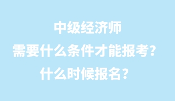 中級(jí)經(jīng)濟(jì)師需要什么條件才能報(bào)考？什么時(shí)候報(bào)名？