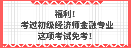 福利！考過初級經(jīng)濟(jì)師金融專業(yè) 這項(xiàng)考試免考！