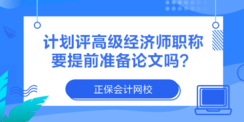 計(jì)劃評(píng)高級(jí)經(jīng)濟(jì)師職稱 要提前準(zhǔn)備論文嗎？